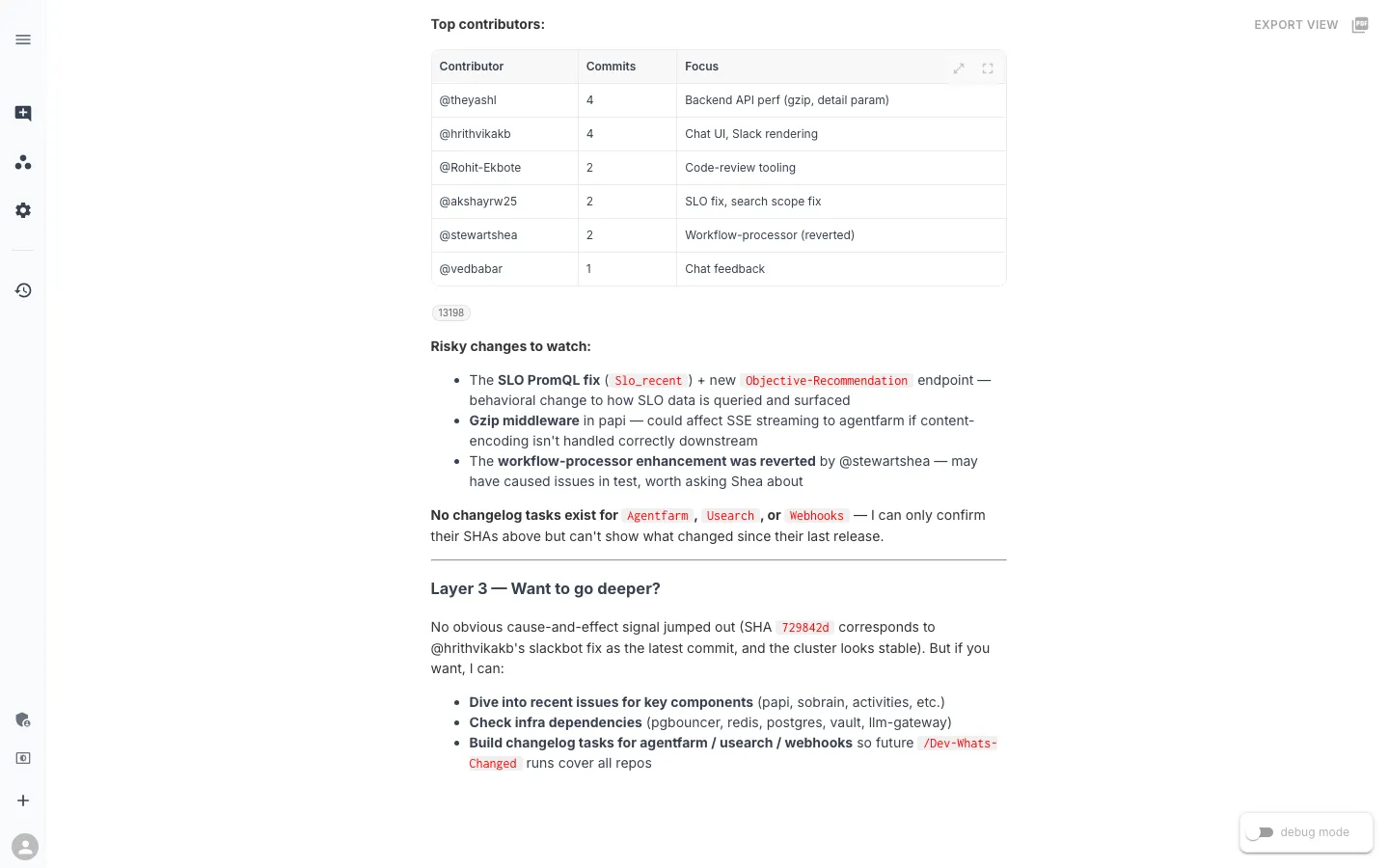 Layer 3 — No obvious cause-and-effect signal jumped out. If you want, I can dive into recent issues for key components, check infra dependencies, or build changelog tasks for agentfarm / usearch / webhooks so future /dev-whats-changed runs cover all repos